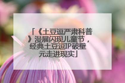 《土豆逗严肃科普》漫展闪现儿童节，经典土豆逗IP破壁元走进现实