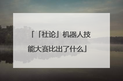 「社论」机器人技能大赛比出了什么