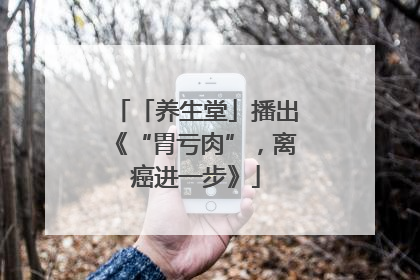 「养生堂」播出《“胃亏肉”，离癌进一步》