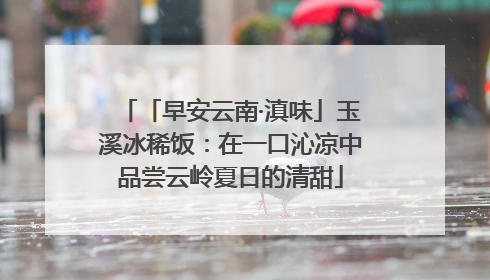「早安云南·滇味」玉溪冰稀饭：在一口沁凉中品尝云岭夏日的清甜