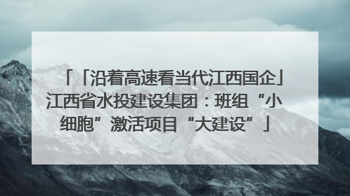 「沿着高速看当代江西国企」江西省水投建设集团：班组“小细胞”激活项目“大建设”