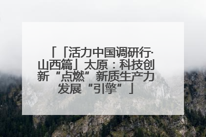 「活力中国调研行·山西篇」太原：科技创新“点燃”新质生产力发展“引擎”
