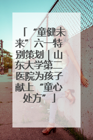 “童健未来”六一特别策划｜山东大学第二医院为孩子献上“童心处方”