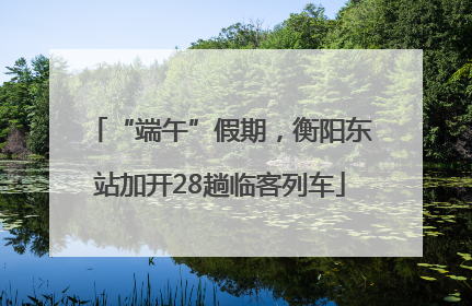 “端午”假期，衡阳东站加开28趟临客列车