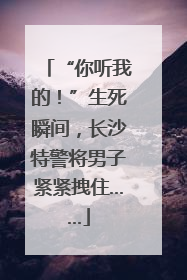 “你听我的！”生死瞬间，长沙特警将男子紧紧拽住……