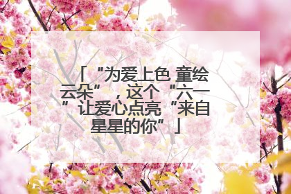 “为爱上色 童绘云朵”，这个“六一”让爱心点亮“来自星星的你”