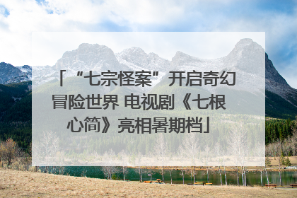 “七宗怪案”开启奇幻冒险世界 电视剧《七根心简》亮相暑期档
