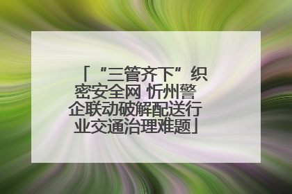 “三管齐下”织密安全网 忻州警企联动破解配送行业交通治理难题
