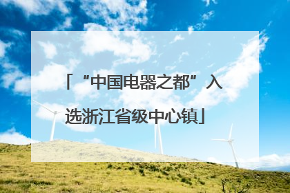 “中国电器之都”入选浙江省级中心镇