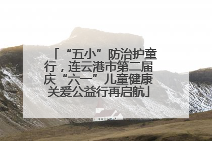 “五小”防治护童行，连云港市第二届庆“六一”儿童健康关爱公益行再启航