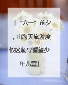 “六一”前夕，山海天旅游度假区领导看望少年儿童