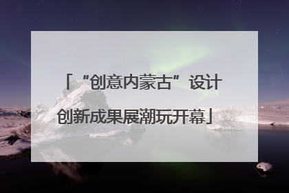 “创意内蒙古”设计创新成果展潮玩开幕