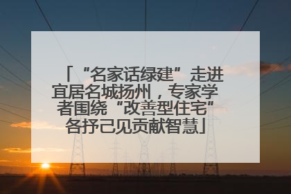 “名家话绿建”走进宜居名城扬州，专家学者围绕“改善型住宅”各抒己见贡献智慧