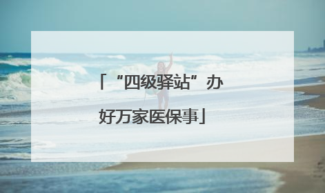 “四级驿站”办好万家医保事