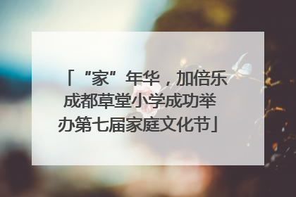 “家”年华，加倍乐 成都草堂小学成功举办第七届家庭文化节