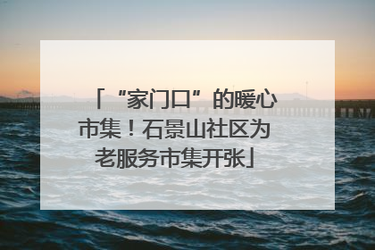 “家门口”的暖心市集！石景山社区为老服务市集开张