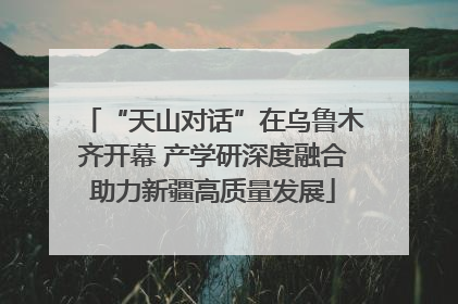 “天山对话”在乌鲁木齐开幕 产学研深度融合助力新疆高质量发展