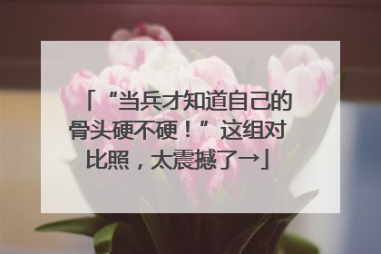 “当兵才知道自己的骨头硬不硬！”这组对比照，太震撼了→