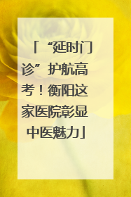 “延时门诊”护航高考！衡阳这家医院彰显中医魅力
