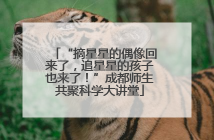“摘星星的偶像回来了，追星星的孩子也来了！”成都师生共聚科学大讲堂