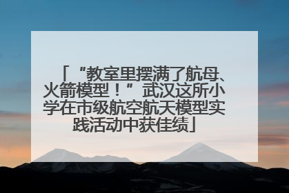 “教室里摆满了航母、火箭模型！”武汉这所小学在市级航空航天模型实践活动中获佳绩