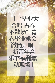 “毕业大合唱 青春不散场”青春毕业歌会激情开唱  新青年音乐节福利燃动现场