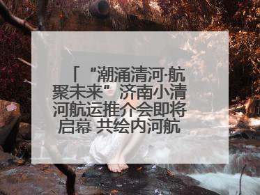 “潮涌清河·航聚未来”济南小清河航运推介会即将启幕 共绘内河航运发展新蓝图