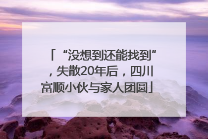 “没想到还能找到”，失散20年后，四川富顺小伙与家人团圆