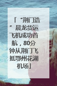 “荆门造”晨龙货运飞机成功首航，80分钟从荆门飞抵鄂州花湖机场