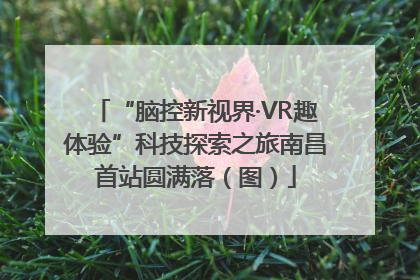 “脑控新视界·VR趣体验”科技探索之旅南昌首站圆满落（图）