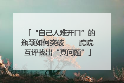 “自己人难开口”的瓶颈如何突破——跨院互评找出“真问题”