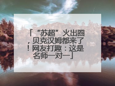 “苏超”火出圈，贝克汉姆都来了！网友打趣：这是名师一对一
