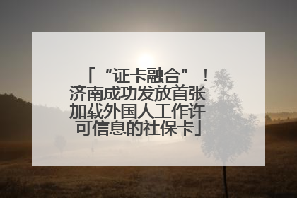 “证卡融合”！济南成功发放首张加载外国人工作许可信息的社保卡