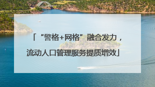 “警格+网格”融合发力，流动人口管理服务提质增效