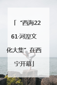 “西海2261·河湟文化大集”在西宁开幕