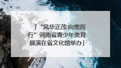 “风华正茂·向美而行”河南省青少年美育展演在省文化馆举办