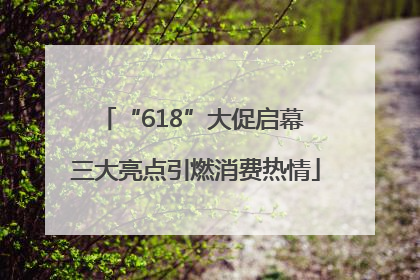 “618”大促启幕 三大亮点引燃消费热情