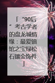 “90后”考古学者的盘龙城情缘：最爱镇馆之宝绿松石镶金饰件