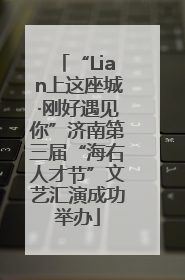 “Lian上这座城·刚好遇见你”济南第三届“海右人才节”文艺汇演成功举办