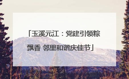 玉溪元江：党建引领粽飘香 邻里和谐庆佳节