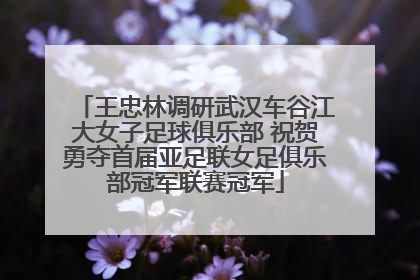 王忠林调研武汉车谷江大女子足球俱乐部 祝贺勇夺首届亚足联女足俱乐部冠军联赛冠军