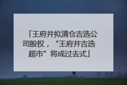王府井拟清仓吉选公司股权，“王府井吉选超市”将成过去式
