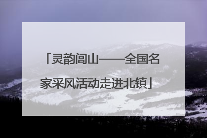 灵韵闾山——全国名家采风活动走进北镇