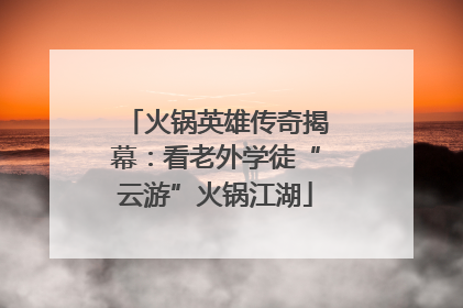 火锅英雄传奇揭幕：看老外学徒“云游”火锅江湖