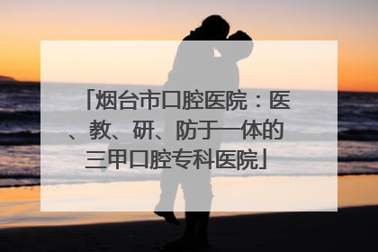烟台市口腔医院：医、教、研、防于一体的三甲口腔专科医院