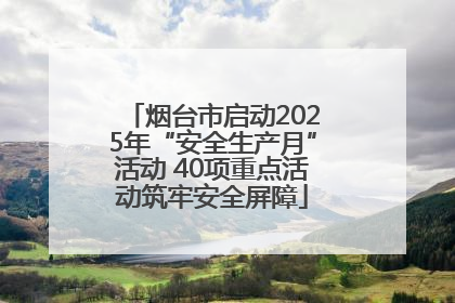 烟台市启动2025年“安全生产月”活动 40项重点活动筑牢安全屏障