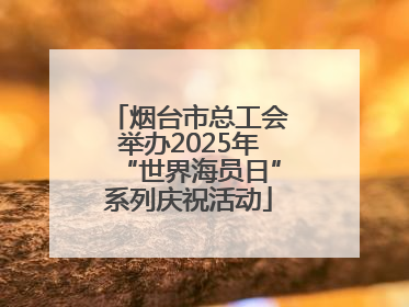 烟台市总工会举办2025年“世界海员日”系列庆祝活动
