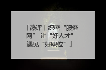 热评丨织密“服务网” 让“好人才”遇见“好职位”