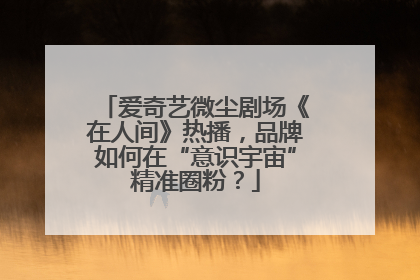 爱奇艺微尘剧场《在人间》热播，品牌如何在“意识宇宙”精准圈粉？
