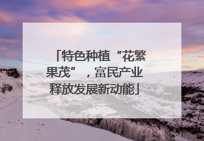 特色种植“花繁果茂”，富民产业释放发展新动能